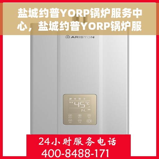 盐城约普YORP锅炉服务中心，盐城约普YORP锅炉服务中心，专业维护与高效服务引领行业新标杆