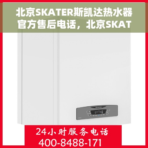 北京SKATER斯凯达热水器官方售后电话，北京SKATER斯凯达热水器售后官方联系电话及维修服务指南