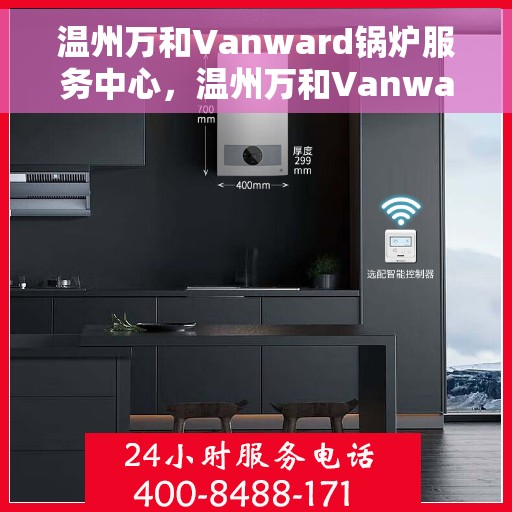 温州万和Vanward锅炉服务中心，温州万和Vanward锅炉专业服务中心，高效优质的维修与保养之选