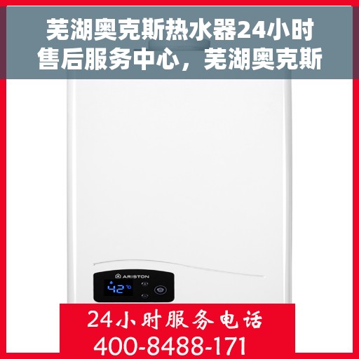 芜湖奥克斯热水器24小时售后服务中心，芜湖奥克斯热水器全天候售后服务中心，专业维修，无忧服务