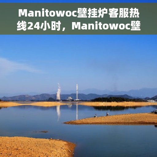 Manitowoc壁挂炉客服热线24小时，Manitowoc壁挂炉全天候客服热线，温暖服务不打烊