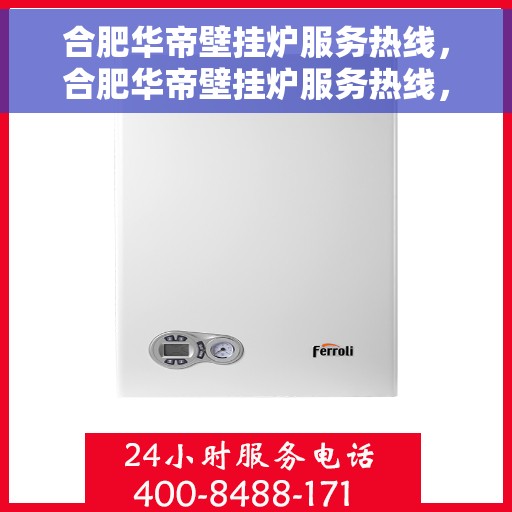 合肥华帝壁挂炉服务热线，合肥华帝壁挂炉服务热线，专业维修与支持团队，为您的温暖生活保驾护航。