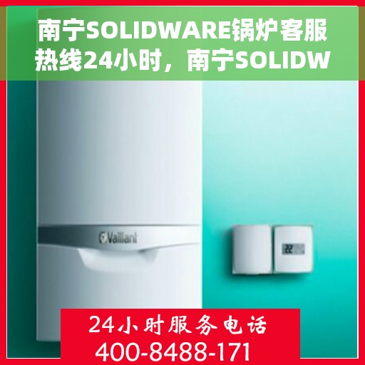 南宁SOLIDWARE锅炉客服热线24小时，南宁SOLIDWARE锅炉全天候客服热线支持