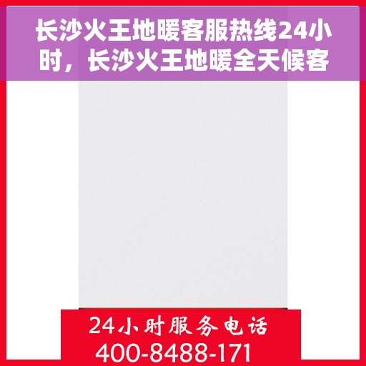 长沙火王地暖客服热线24小时,长沙火王地暖全天候客服热线,温暖服务不打烊 长沙火王地暖客服热线24小时,长沙火王地暖全天候客服热线,温暖服务不打烊