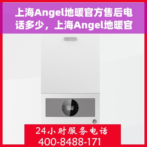 上海Angel地暖官方售后电话多少，上海Angel地暖官方售后电话专线服务一览