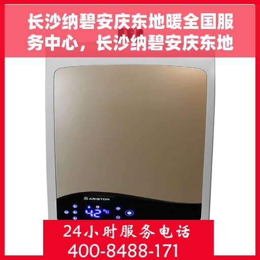 长沙纳碧安庆东地暖全国服务中心，长沙纳碧安庆东地暖全国服务中心，专业温暖，服务无忧