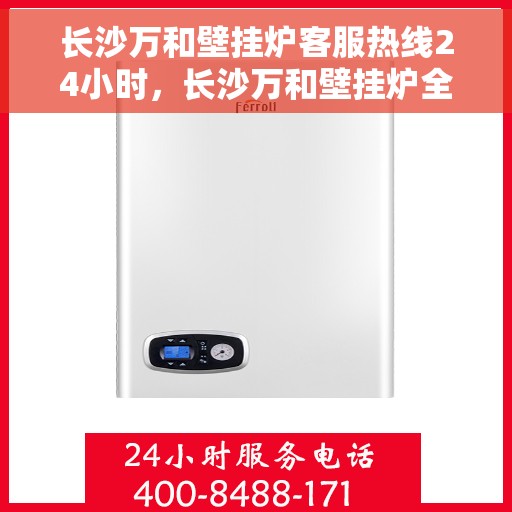 长沙万和壁挂炉客服热线24小时，长沙万和壁挂炉全天候客服热线，贴心服务不打烊