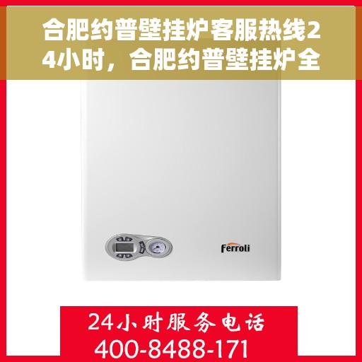 合肥约普壁挂炉客服热线24小时，合肥约普壁挂炉全天候客服热线支持