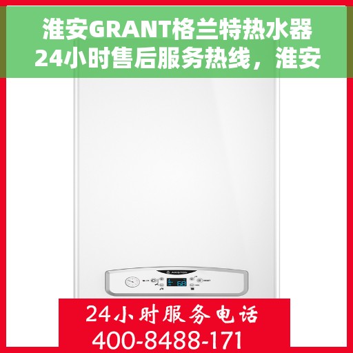 淮安GRANT格兰特热水器24小时售后服务热线，淮安GRANT格兰特热水器全天候售后服务热线，贴心服务不打烊