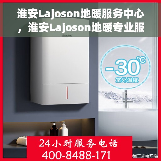 淮安Lajoson地暖服务中心，淮安Lajoson地暖专业服务中心，温暖您的生活之选