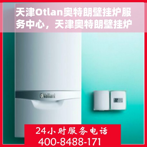 天津Otlan奥特朗壁挂炉服务中心，天津奥特朗壁挂炉服务中心，专业维修与优质服务并行