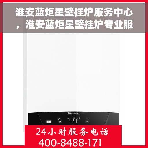 淮安蓝炬星壁挂炉服务中心，淮安蓝炬星壁挂炉专业服务中心，一站式维修与保障