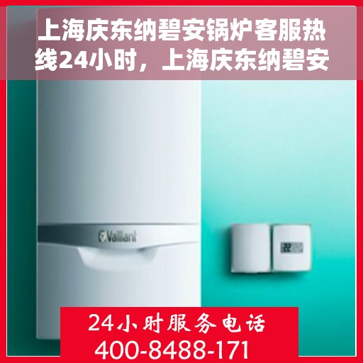 上海庆东纳碧安锅炉客服热线24小时，上海庆东纳碧安锅炉全天候客服热线，贴心服务随时在线