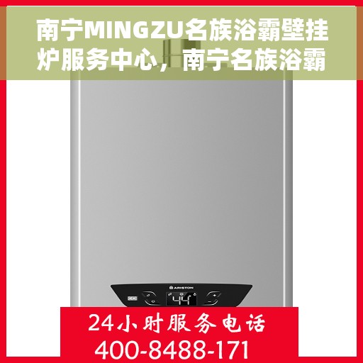 南宁MINGZU名族浴霸壁挂炉服务中心，南宁名族浴霸壁挂炉专业服务中心，一站式维修与服务体验