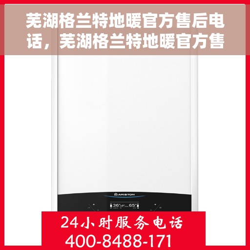 芜湖格兰特地暖官方售后电话，芜湖格兰特地暖官方售后联系电话服务热线公布