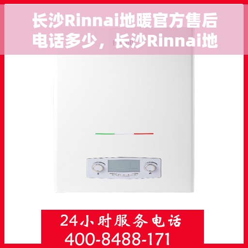 长沙Rinnai地暖官方售后电话多少，长沙Rinnai地暖官方售后电话查询指南