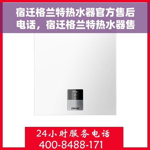 宿迁格兰特热水器官方售后电话，宿迁格兰特热水器售后官方联系电话
