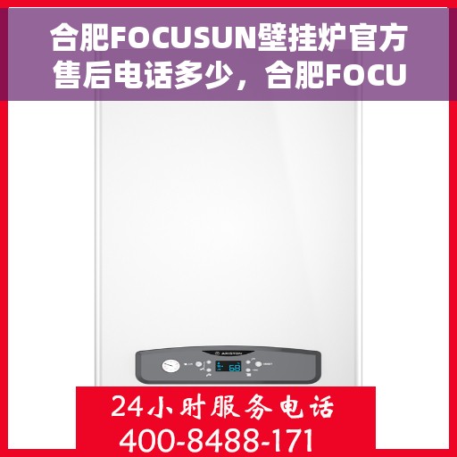 合肥FOCUSUN壁挂炉官方售后电话多少，合肥FOCUSUN壁挂炉官方售后联系电话服务热线查询