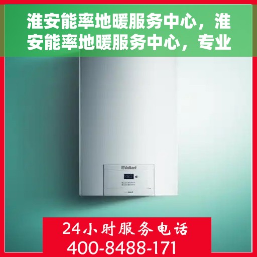 淮安能率地暖服务中心，淮安能率地暖服务中心，专业温暖您的生活