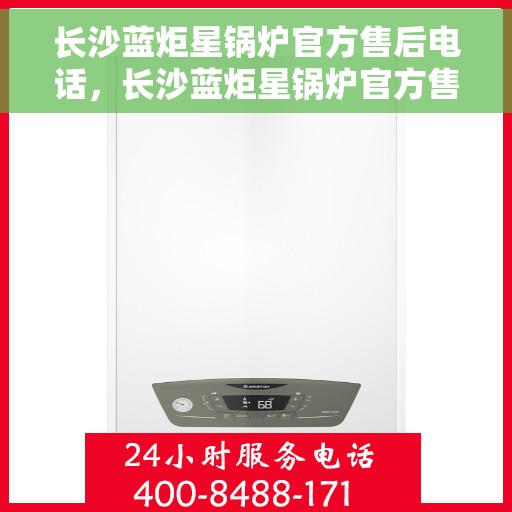 长沙蓝炬星锅炉官方售后电话，长沙蓝炬星锅炉官方售后热线电话服务保障承诺