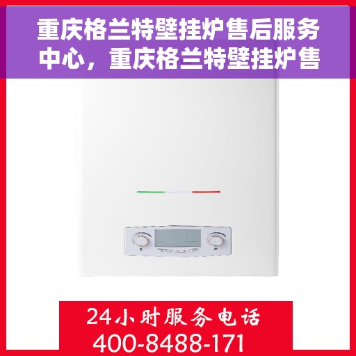 重庆格兰特壁挂炉售后服务中心，重庆格兰特壁挂炉售后服务中心，专业维修与贴心服务