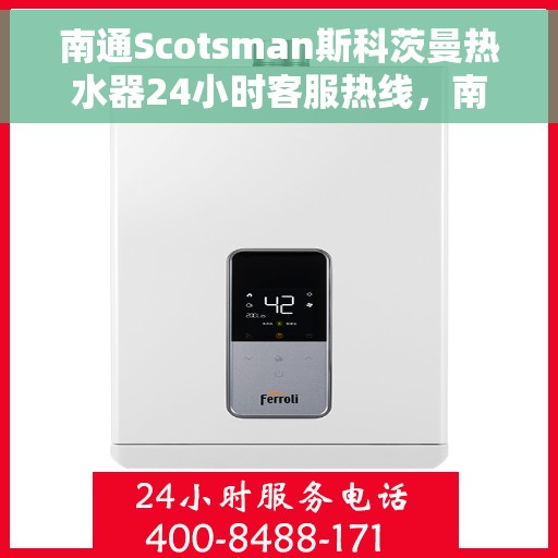 南通Scotsman斯科茨曼热水器24小时客服热线，南通斯科茨曼热水器全天候客服热线支持