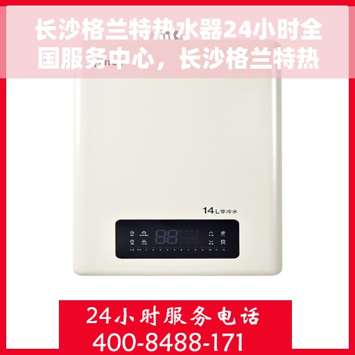 长沙格兰特热水器24小时全国服务中心，长沙格兰特热水器全天候全国服务热线，专业维修安装一站式保障