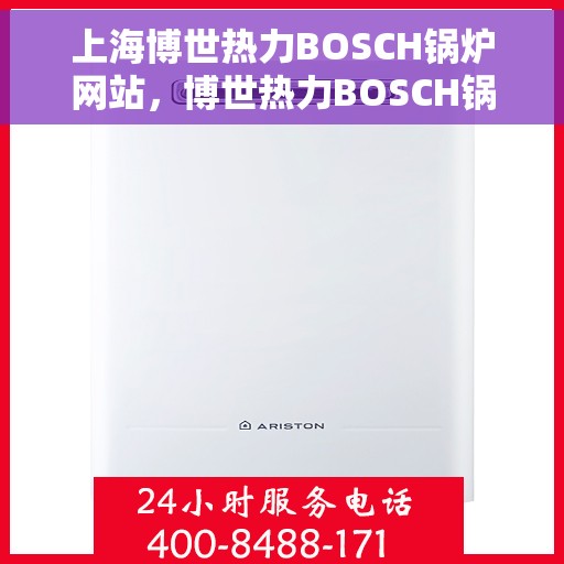 上海博世热力BOSCH锅炉网站，博世热力BOSCH锅炉官网，专业品质，高效舒适的家居供暖解决方案