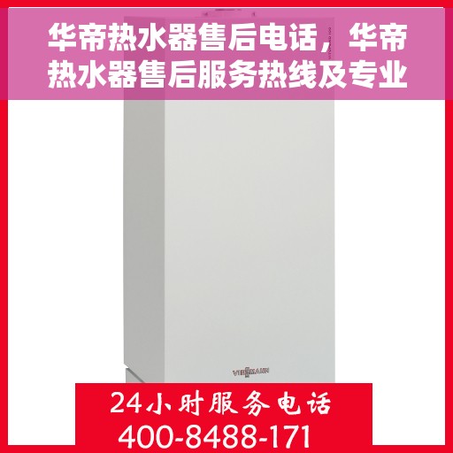 华帝热水器售后电话，华帝热水器售后服务热线及专业维修团队支持
