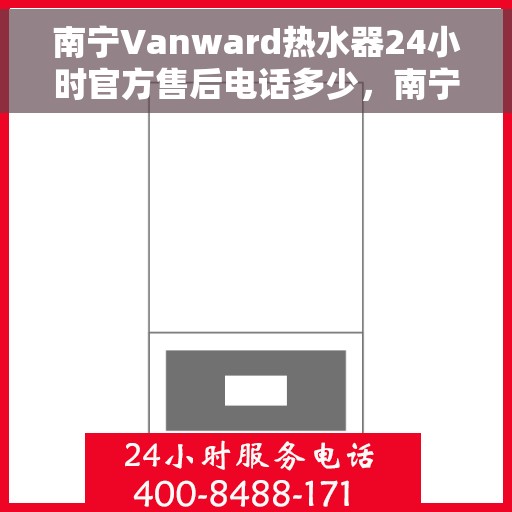 南宁Vanward热水器24小时官方售后电话多少，南宁Vanward热水器全天候官方售后电话揭秘