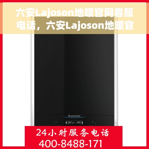 六安Lajoson地暖官网客服电话，六安Lajoson地暖官网客服热线电话公布