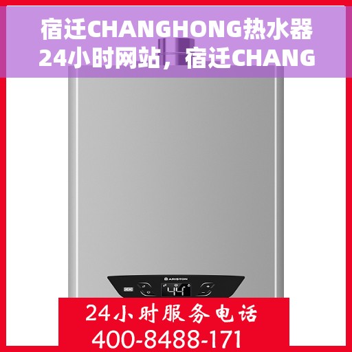 宿迁CHANGHONG热水器24小时网站，宿迁CHANGHONG热水器全天候在线服务网站