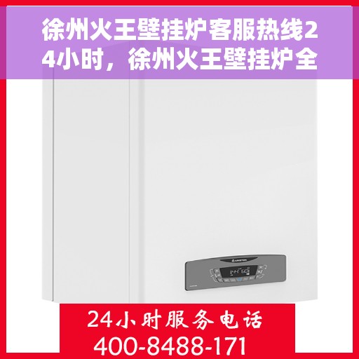 徐州火王壁挂炉客服热线24小时,徐州火王壁挂炉全天候客服热线,温暖服务不打烊 徐州火王壁挂炉客服热线24小时,徐州火王壁挂炉全天候客服热线,温暖服务不打烊