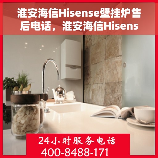 淮安海信Hisense壁挂炉售后电话，淮安海信Hisense壁挂炉售后服务热线及电话全攻略