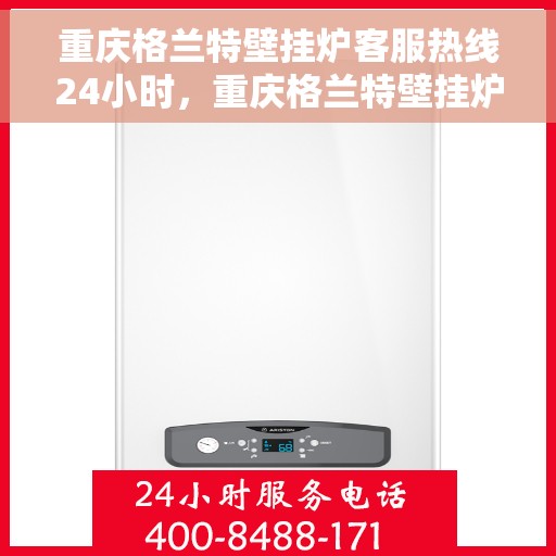 重庆格兰特壁挂炉客服热线24小时,重庆格兰特壁挂炉全天候客服热线,贴心服务不打烊 重庆格兰特壁挂炉客服热线24小时,重庆格兰特壁挂炉全天候客服热线,贴心服务不打烊