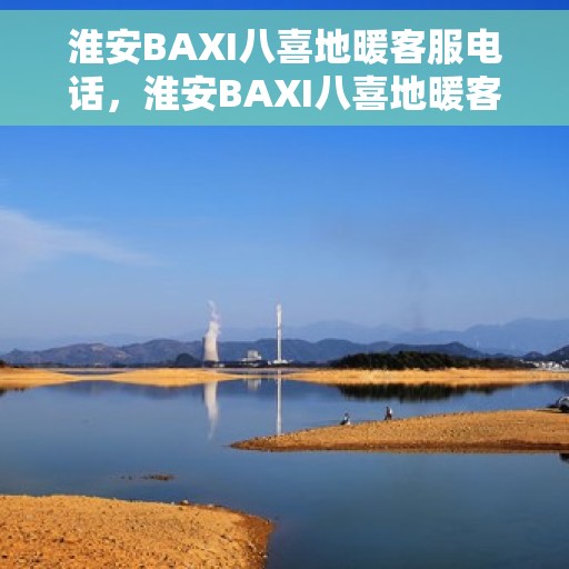 淮安BAXI八喜地暖客服电话,淮安BAXI八喜地暖客服热线查询指南 淮安BAXI八喜地暖客服电话,淮安BAXI八喜地暖客服热线查询指南