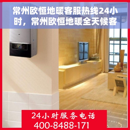 常州欧恒地暖客服热线24小时，常州欧恒地暖全天候客服热线，温暖服务不打烊