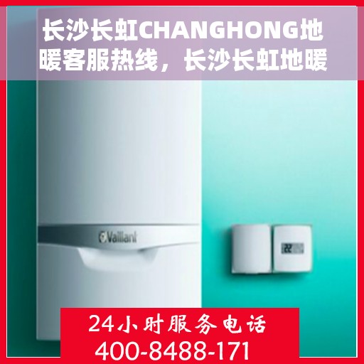 长沙长虹CHANGHONG地暖客服热线，长沙长虹地暖客服热线，专业解答，温暖您的生活
