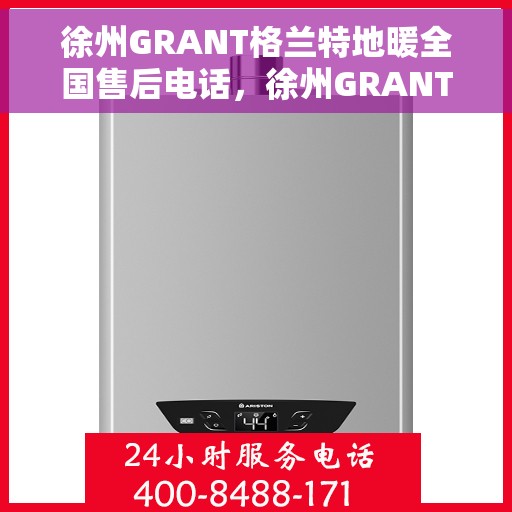 徐州GRANT格兰特地暖全国售后电话，徐州GRANT格兰特地暖售后全国服务热线电话