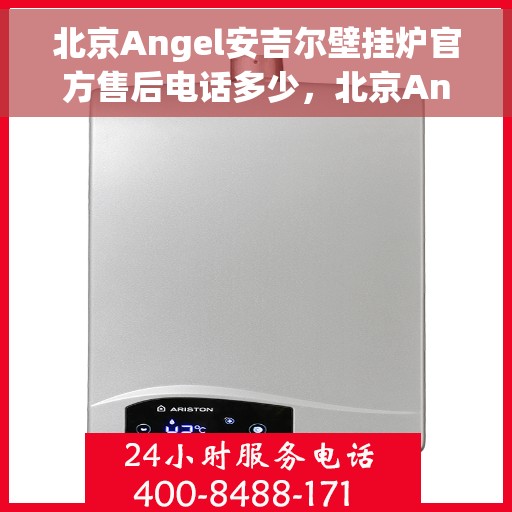 北京Angel安吉尔壁挂炉官方售后电话多少，北京Angel安吉尔壁挂炉售后电话官方查询，专业维修与技术支持热线揭秘