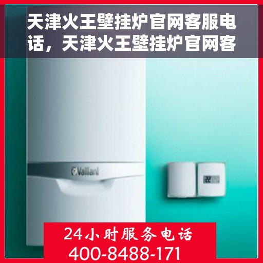 天津火王壁挂炉官网客服电话，天津火王壁挂炉官网客服热线电话及售后服务支持