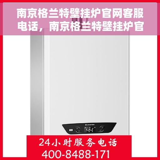 南京格兰特壁挂炉官网客服电话，南京格兰特壁挂炉官网客服热线及售后服务电话