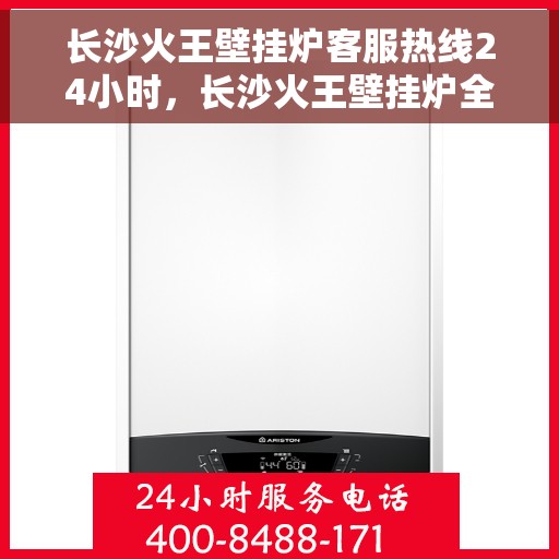 长沙火王壁挂炉客服热线24小时，长沙火王壁挂炉全天候客服热线，温暖服务不打烊