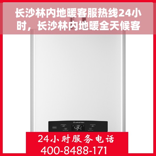 长沙林内地暖客服热线24小时，长沙林内地暖全天候客服热线，温暖连接每一刻