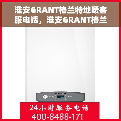 淮安GRANT格兰特地暖客服电话，淮安GRANT格兰特地暖客服热线｜专业解答与售后服务支持