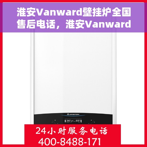 淮安Vanward壁挂炉全国售后电话，淮安Vanward壁挂炉售后全国服务热线及维修指南
