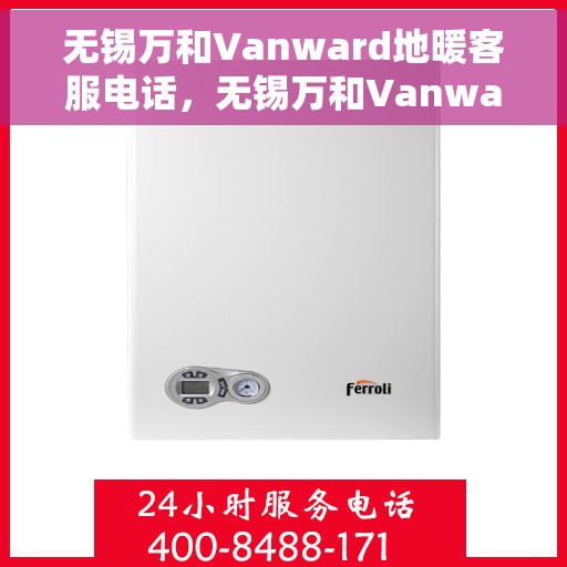 无锡万和Vanward地暖客服电话,无锡万和Vanward地暖客服热线及咨询电话号码解析 无锡万和Vanward地暖客服电话,无锡万和Vanward地暖客服热线及咨询电话号码解析