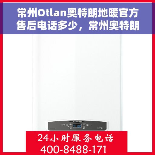 常州Otlan奥特朗地暖官方售后电话多少，常州奥特朗地暖售后电话官方查询及维修服务指南