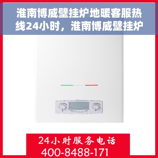 淮南博威壁挂炉地暖客服热线24小时，淮南博威壁挂炉地暖全天候客服热线支持