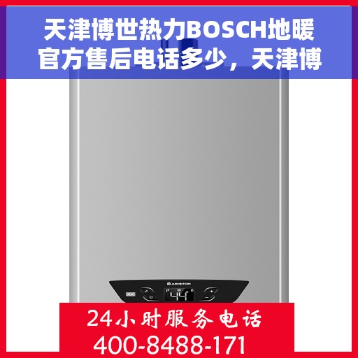 天津博世热力BOSCH地暖官方售后电话多少，天津博世热力BOSCH地暖售后服务电话详解